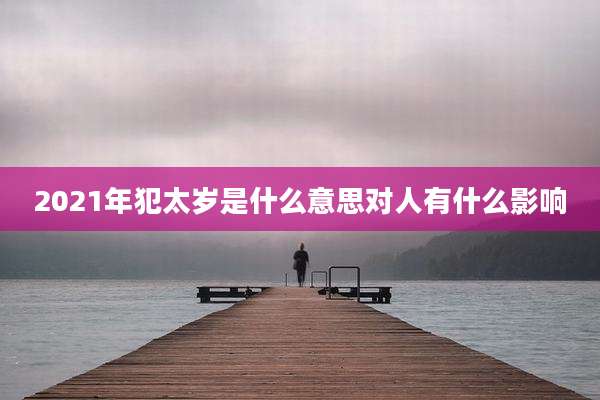2021年犯太岁是什么意思对人有什么影响