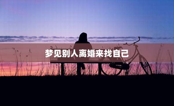 梦见别人离婚来找自己