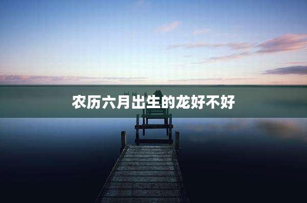 农历六月出生的龙好不好