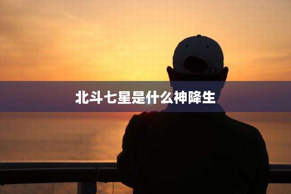 北斗七星是什么神降生