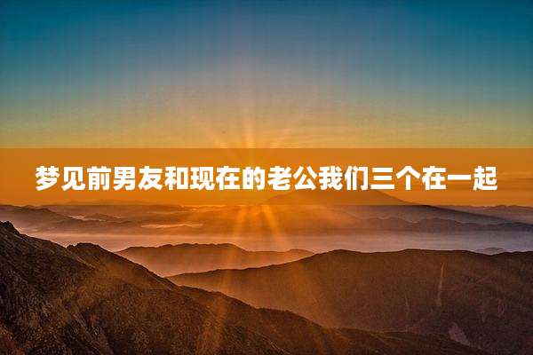 梦见前男友和现在的老公我们三个在一起