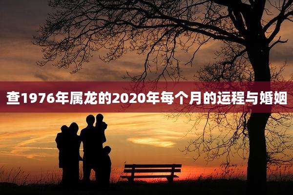 查1976年属龙的2020年每个月的运程与婚姻