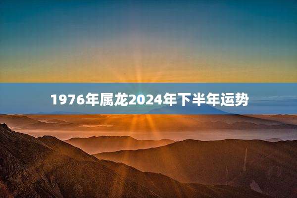 1976年属龙2024年下半年运势