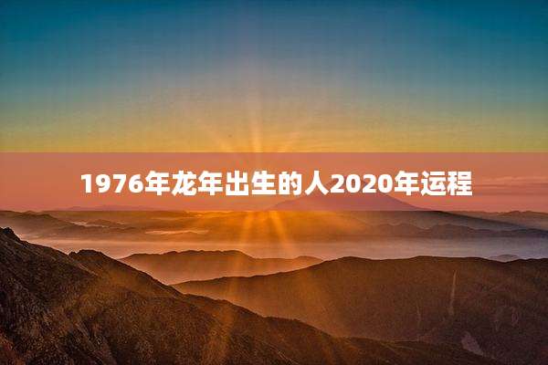 1976年龙年出生的人2020年运程