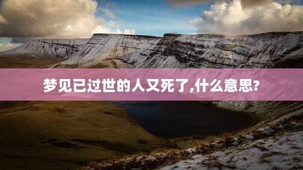 梦见已过世的人又死了,什么意思?