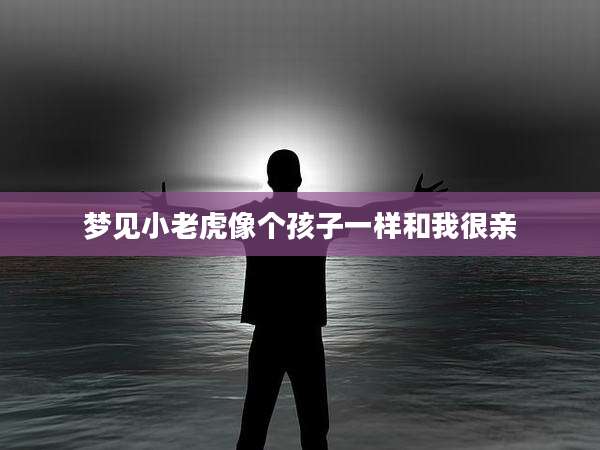 梦见小老虎像个孩子一样和我很亲