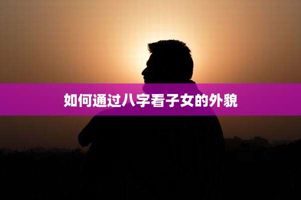 如何通过八字看子女的外貌