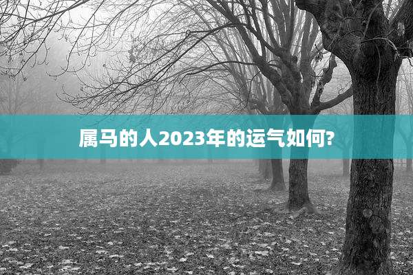 属马的人2023年的运气如何?