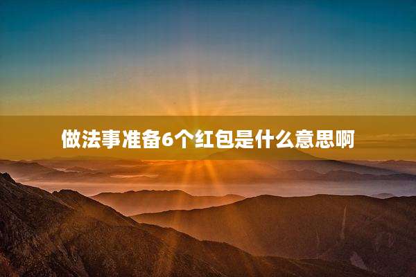 做法事准备6个红包是什么意思啊