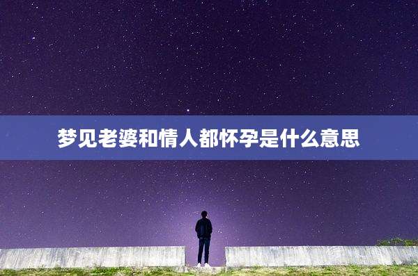 梦见老婆和情人都怀孕是什么意思
