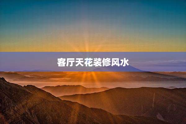 客厅天花装修风水