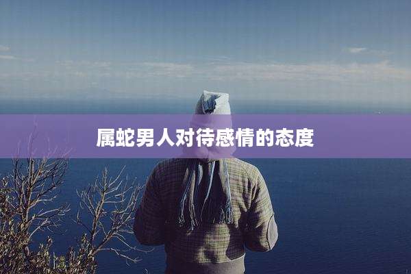 属蛇男人对待感情的态度