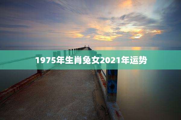 1975年生肖兔女2021年运势