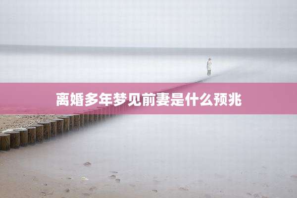 离婚多年梦见前妻是什么预兆