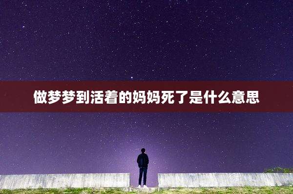 做梦梦到活着的妈妈死了是什么意思
