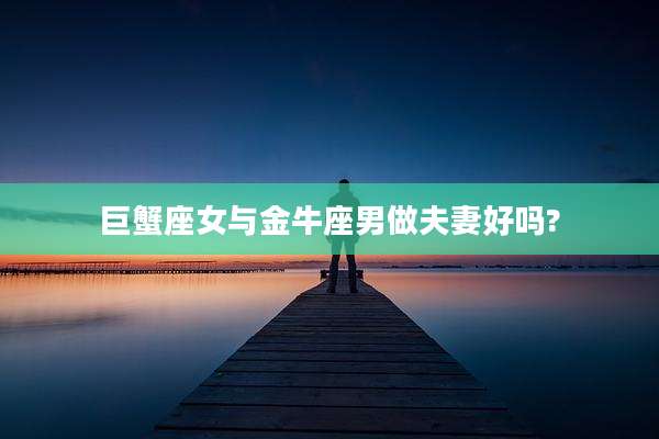 巨蟹座女与金牛座男做夫妻好吗?