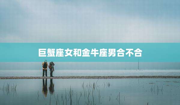 巨蟹座女和金牛座男合不合