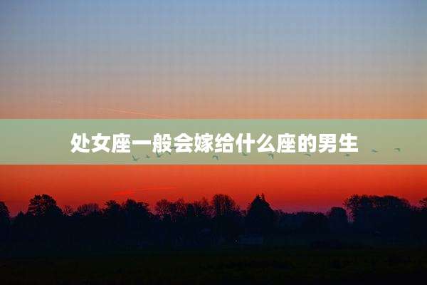 处女座一般会嫁给什么座的男生