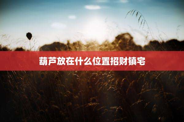 葫芦放在什么位置招财镇宅