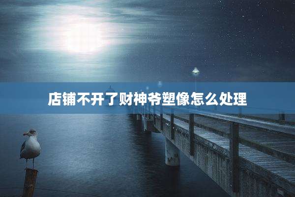 店铺不开了财神爷塑像怎么处理