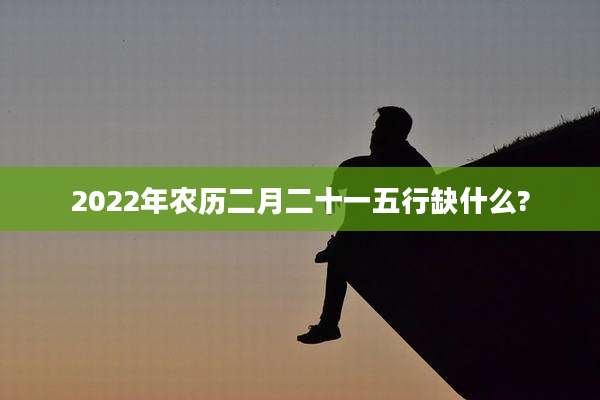2022年农历二月二十一五行缺什么?