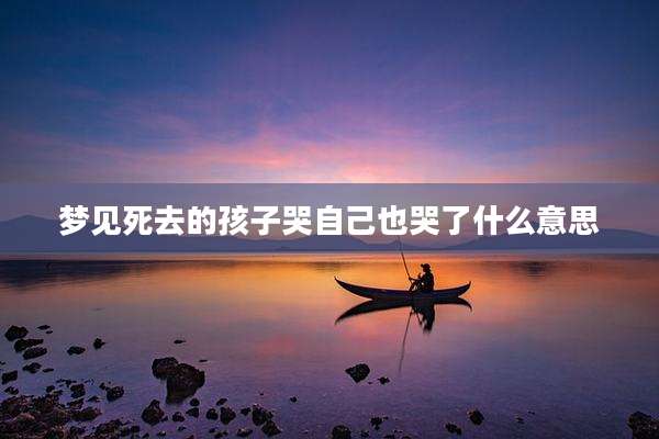 梦见死去的孩子哭自己也哭了什么意思