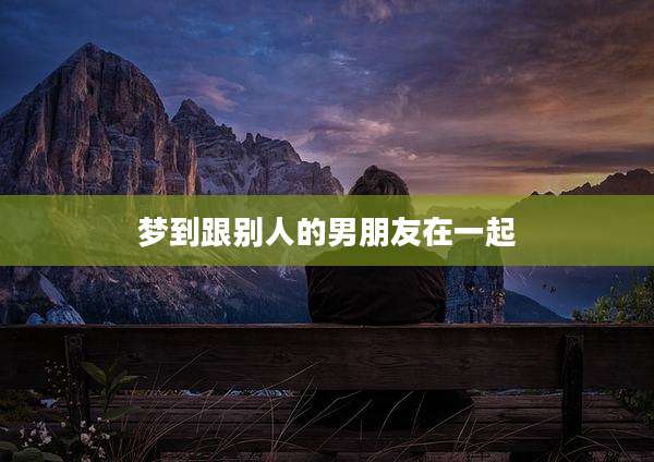 梦到跟别人的男朋友在一起