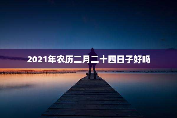 2021年农历二月二十四日子好吗