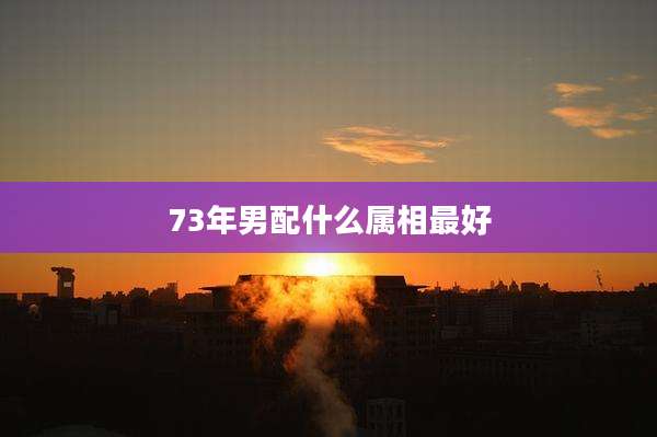 73年男配什么属相最好