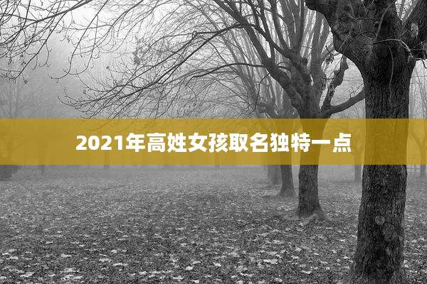 2021年高姓女孩取名独特一点