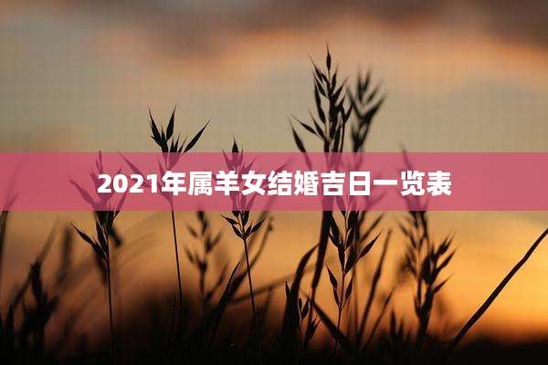 2021年属羊女结婚吉日一览表