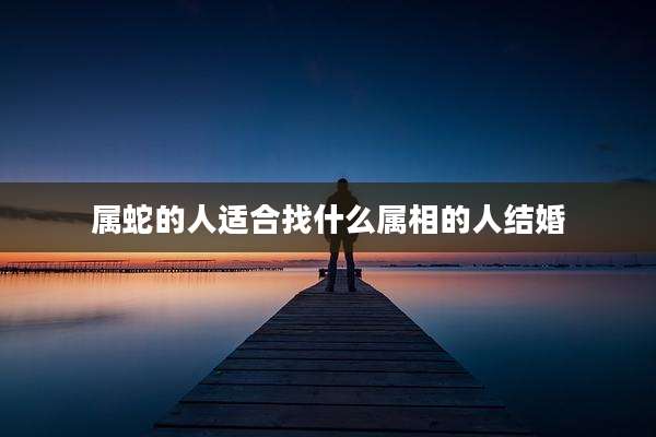 属蛇的人适合找什么属相的人结婚