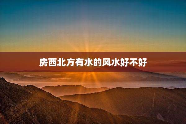 房西北方有水的风水好不好