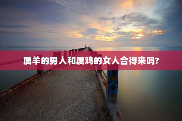 属羊的男人和属鸡的女人合得来吗?
