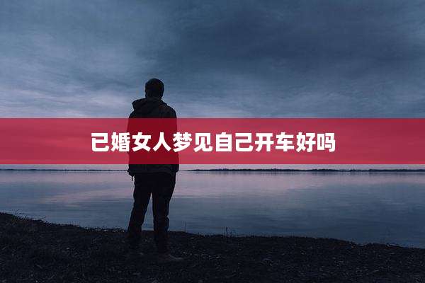 已婚女人梦见自己开车好吗