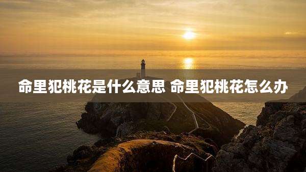命里犯桃花是什么意思 命里犯桃花怎么办
