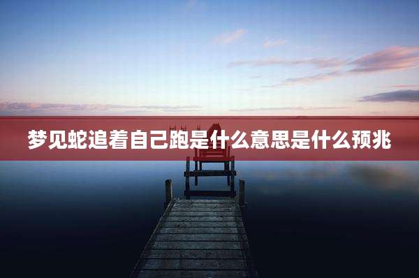 梦见蛇追着自己跑是什么意思是什么预兆