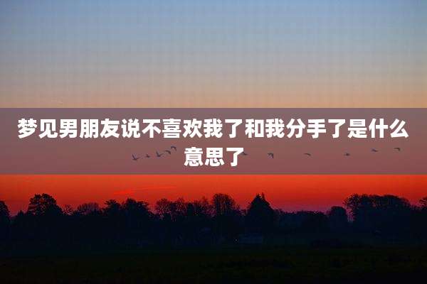 梦见男朋友说不喜欢我了和我分手了是什么意思了