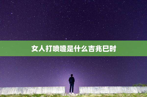 女人打喷嚏是什么吉兆巳时