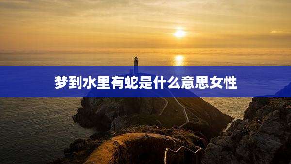 梦到水里有蛇是什么意思女性