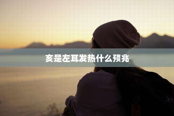 亥是左耳发热什么预兆