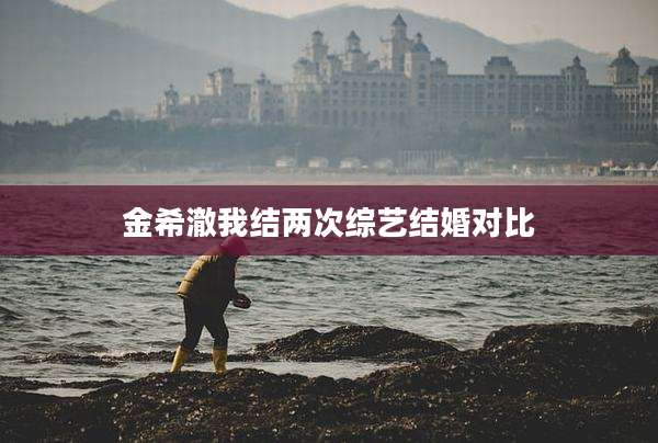 金希澈我结两次综艺结婚对比