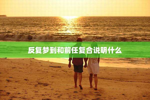 反复梦到和前任复合说明什么