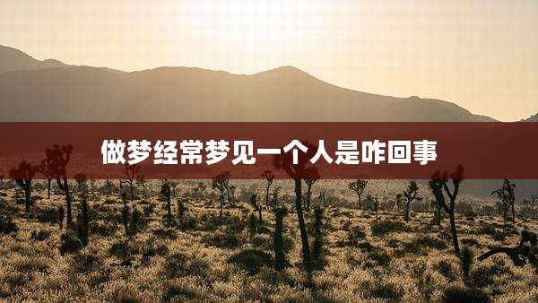 做梦经常梦见一个人是咋回事