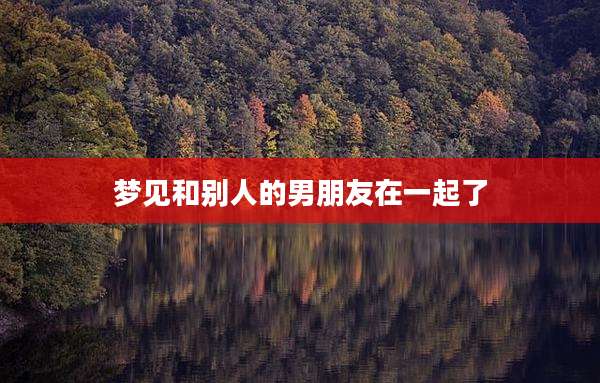 梦见和别人的男朋友在一起了