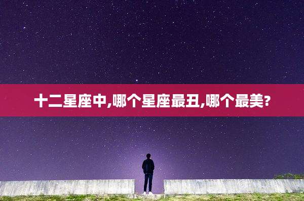 十二星座中,哪个星座最丑,哪个最美?