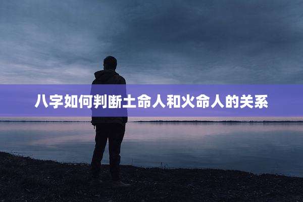八字如何判断土命人和火命人的关系