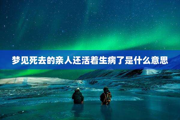 梦见死去的亲人还活着生病了是什么意思