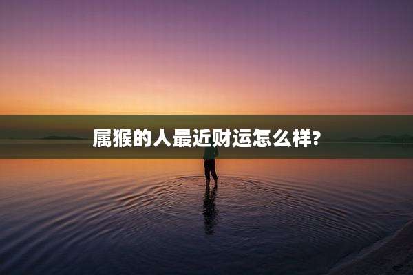 属猴的人最近财运怎么样?