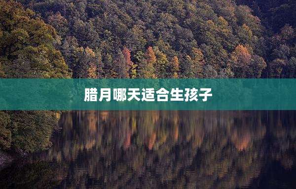 腊月哪天适合生孩子
